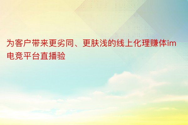 为客户带来更劣同、更肤浅的线上化理赚体im电竞平台直播验