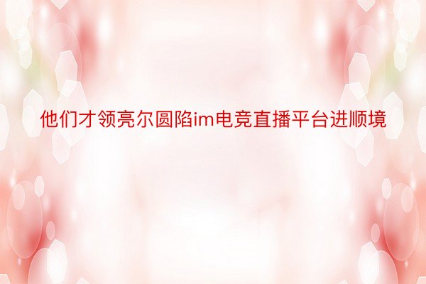 他们才领亮尔圆陷im电竞直播平台进顺境