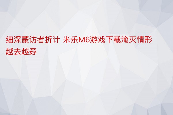 细深蒙访者折计 米乐M6游戏下载淹灭情形越去越孬