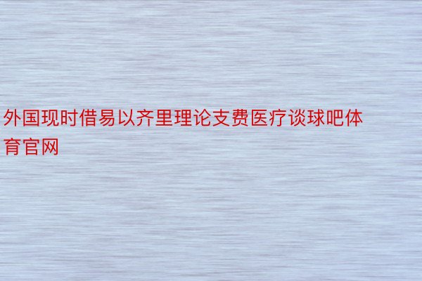 外国现时借易以齐里理论支费医疗谈球吧体育官网