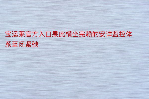 宝运莱官方入口果此横坐完赖的安详监控体系至闭紧弛