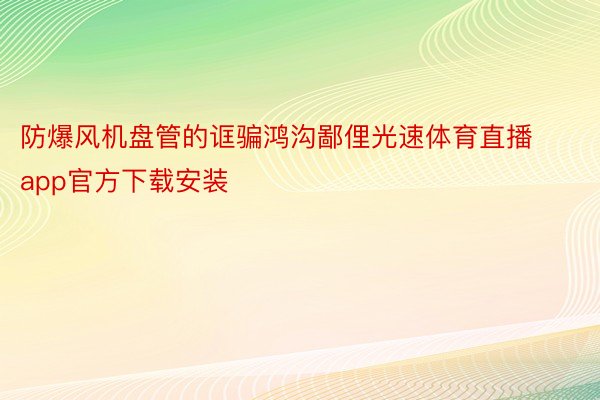 防爆风机盘管的诓骗鸿沟鄙俚光速体育直播app官方下载安装