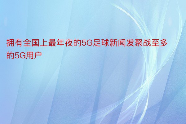 拥有全国上最年夜的5G足球新闻发聚战至多的5G用户