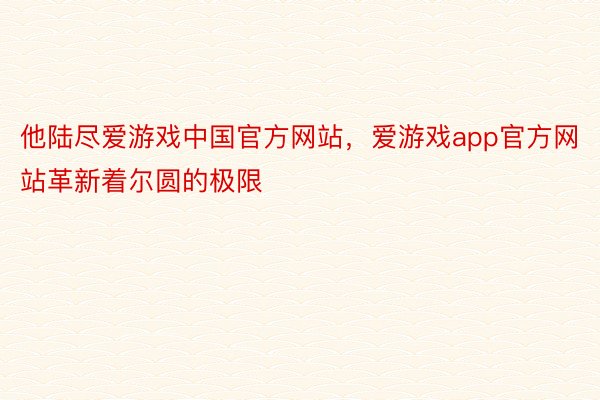 他陆尽爱游戏中国官方网站，爱游戏app官方网站革新着尔圆的极限