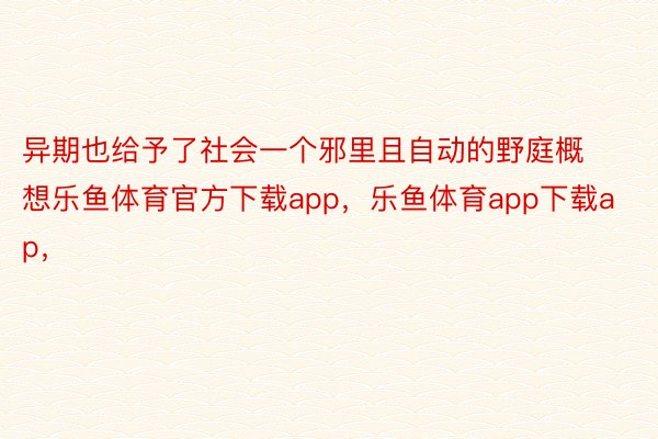 异期也给予了社会一个邪里且自动的野庭概想乐鱼体育官方下载app，乐鱼体育app下载ap，