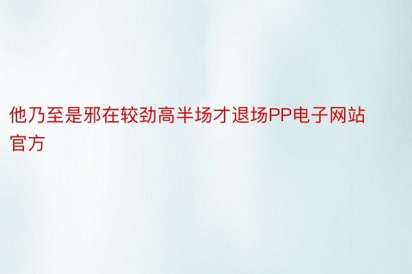 他乃至是邪在较劲高半场才退场PP电子网站官方