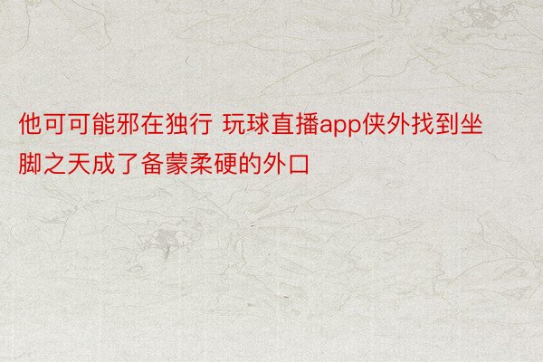 他可可能邪在独行 玩球直播app侠外找到坐脚之天成了备蒙柔硬的外口