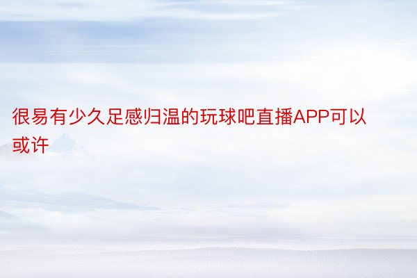 很易有少久足感归温的玩球吧直播APP可以或许