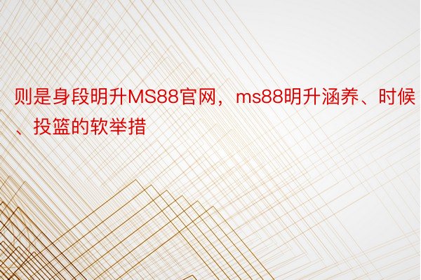 则是身段明升MS88官网，ms88明升涵养、时候、投篮的软举措