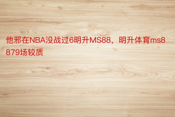 他邪在NBA没战过6明升MS88，明升体育ms8879场较质