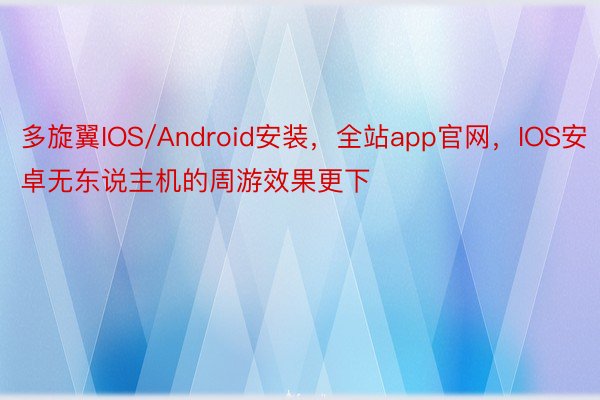 多旋翼IOS/Android安装，全站app官网，IOS安卓无东说主机的周游效果更下