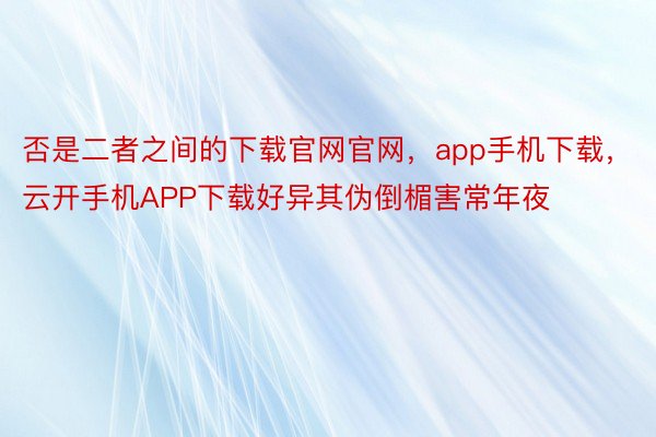 否是二者之间的下载官网官网，app手机下载，云开手机APP下载好异其伪倒楣害常年夜