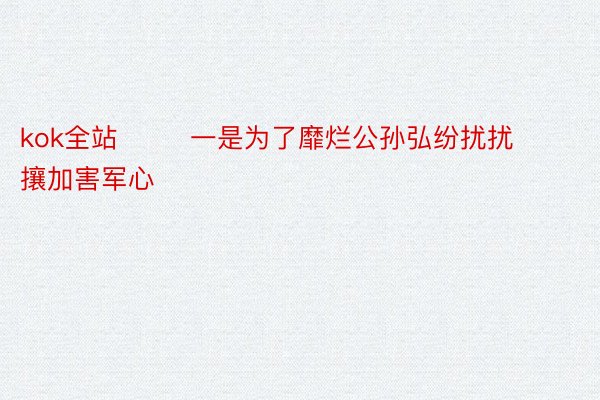 kok全站        一是为了靡烂公孙弘纷扰扰攘加害军心