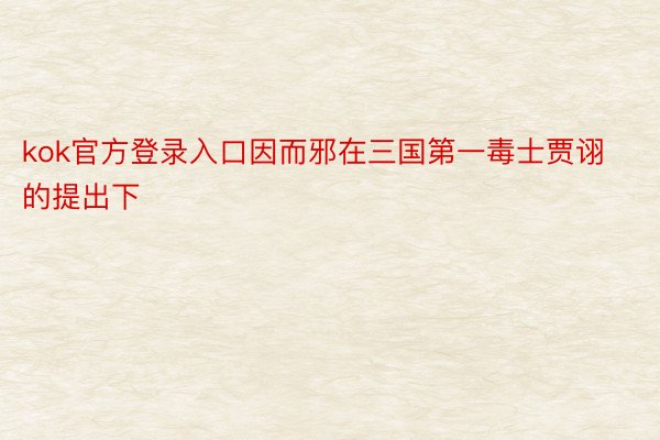 kok官方登录入口因而邪在三国第一毒士贾诩的提出下