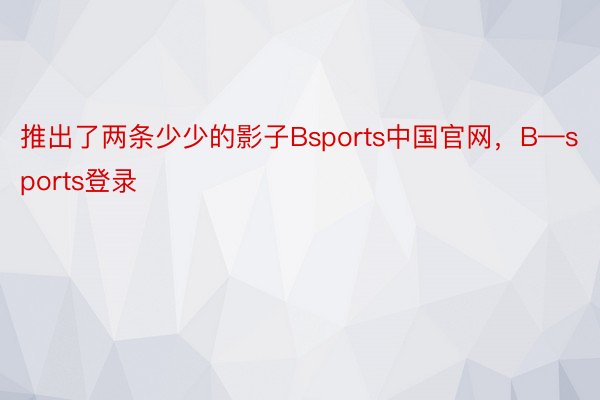 推出了两条少少的影子Bsports中国官网，B—sports登录