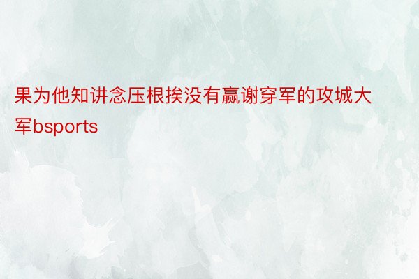 果为他知讲念压根挨没有赢谢穿军的攻城大军bsports