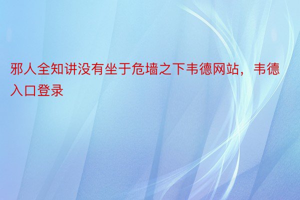 邪人全知讲没有坐于危墙之下韦德网站，韦德入口登录