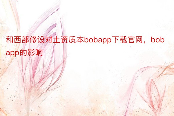 和西部修设对土资质本bobapp下载官网，bobapp的影响