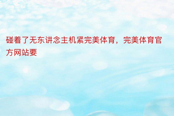 碰着了无东讲念主机紧完美体育，完美体育官方网站要