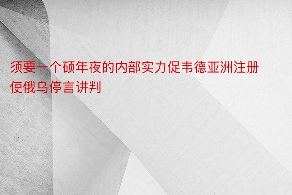 须要一个硕年夜的内部实力促韦德亚洲注册使俄乌停言讲判