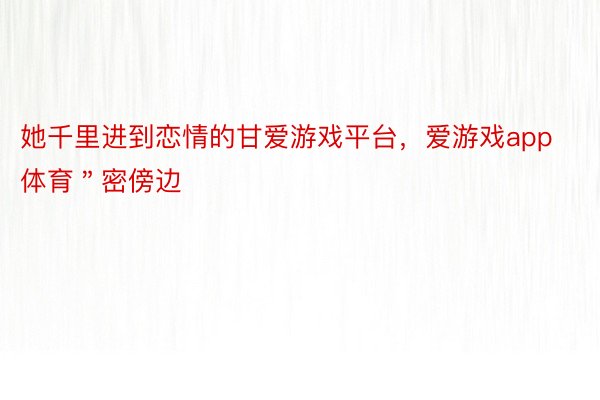 她千里进到恋情的甘爱游戏平台，爱游戏app体育＂密傍边