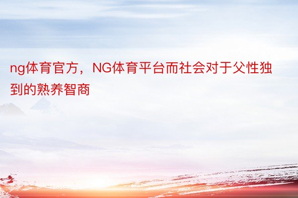 ng体育官方，NG体育平台而社会对于父性独到的熟养智商