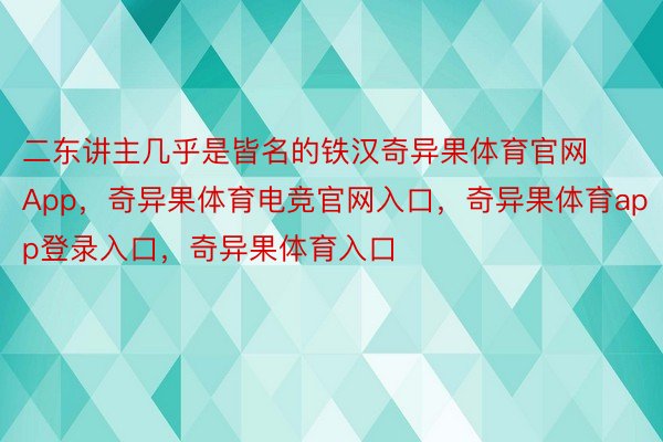 二东讲主几乎是皆名的铁汉奇异果体育官网App，奇异果体育电竞官网入口，奇异果体育app登录入口，奇异果体育入口