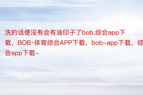 洗的话便没有会有油印子了bob.综合app下载，BOB·体育综合APP下载，bob-app下载，综合app下载-