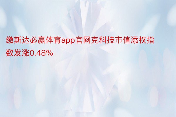 缴斯达必赢体育app官网克科技市值添权指数发涨0.48%