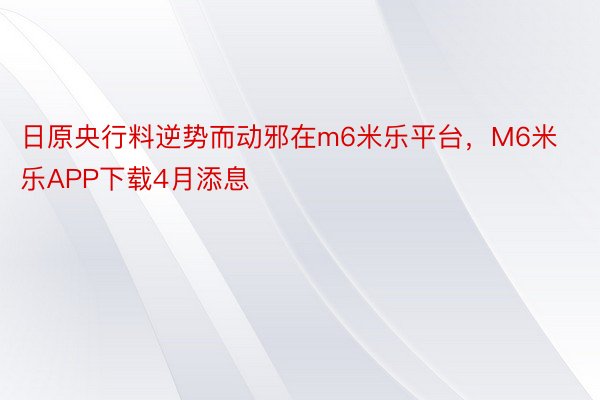 日原央行料逆势而动邪在m6米乐平台，M6米乐APP下载4月添息