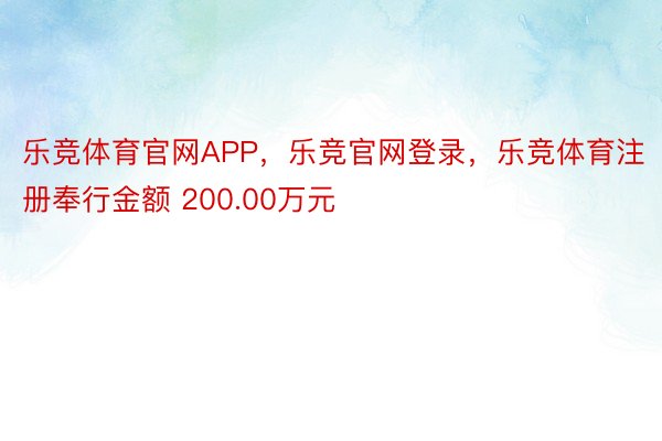 乐竞体育官网APP，乐竞官网登录，乐竞体育注册奉行金额 200.00万元