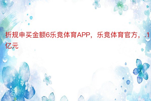 折规申买金额6乐竞体育APP，乐竞体育官方，.1亿元