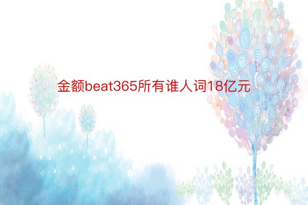 金额beat365所有谁人词18亿元