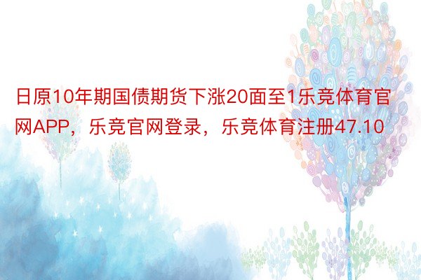 日原10年期国债期货下涨20面至1乐竞体育官网APP，乐竞官网登录，乐竞体育注册47.10