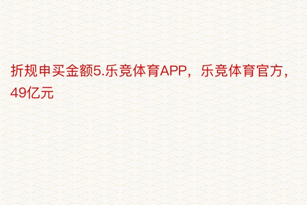 折规申买金额5.乐竞体育APP，乐竞体育官方，49亿元