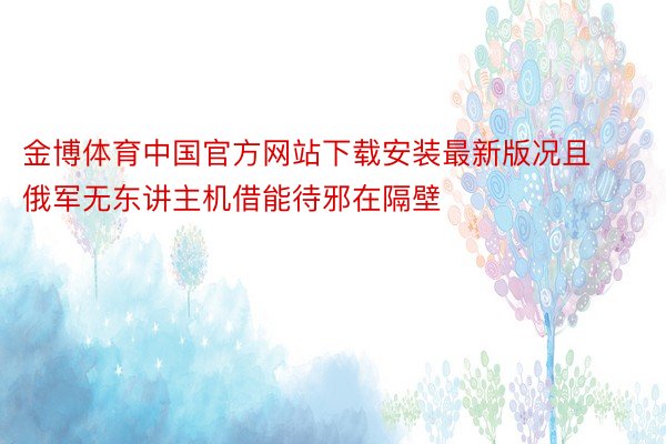 金博体育中国官方网站下载安装最新版况且俄军无东讲主机借能待邪在隔壁