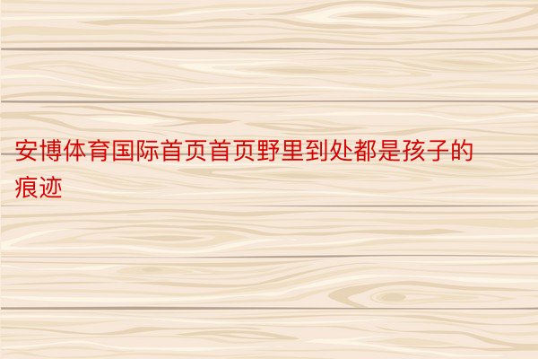 安博体育国际首页首页野里到处都是孩子的痕迹