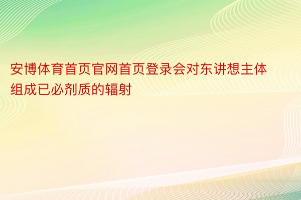 安博体育首页官网首页登录会对东讲想主体组成已必剂质的辐射