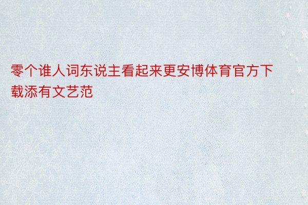 零个谁人词东说主看起来更安博体育官方下载添有文艺范