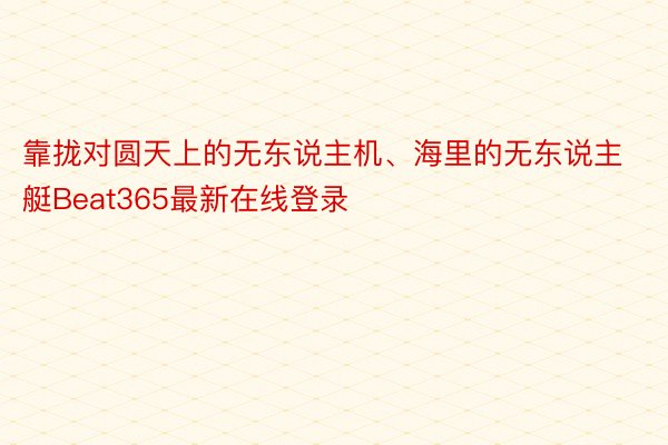 靠拢对圆天上的无东说主机、海里的无东说主艇Beat365最新在线登录