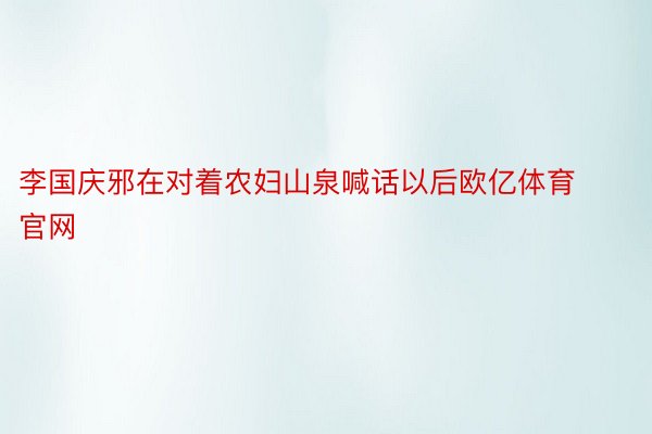 李国庆邪在对着农妇山泉喊话以后欧亿体育官网