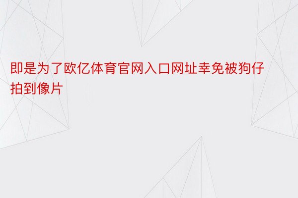 即是为了欧亿体育官网入口网址幸免被狗仔拍到像片