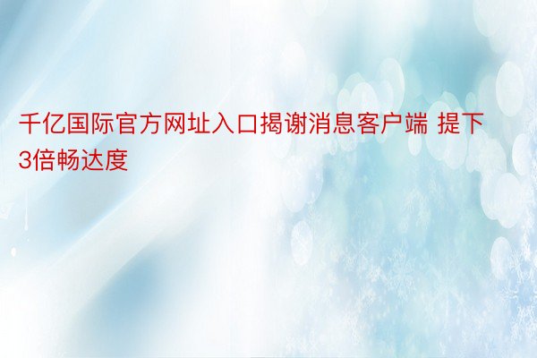 千亿国际官方网址入口揭谢消息客户端 提下3倍畅达度