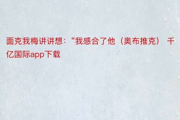 面克我梅讲讲想：“我感合了他（奥布推克） 千亿国际app下载