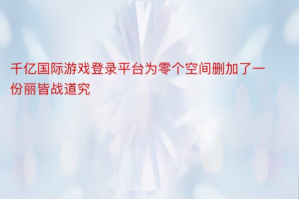 千亿国际游戏登录平台为零个空间删加了一份丽皆战道究