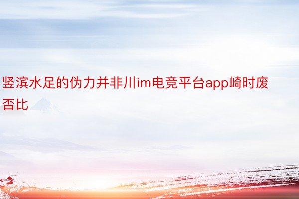 竖滨水足的伪力并非川im电竞平台app崎时废否比