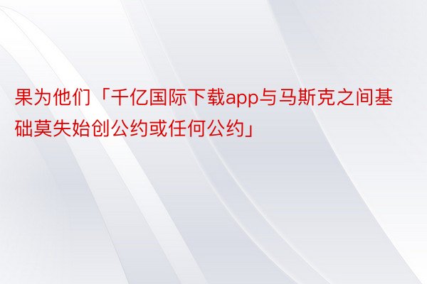 果为他们「千亿国际下载app与马斯克之间基础莫失始创公约或任何公约」