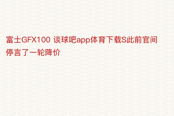 富士GFX100 谈球吧app体育下载S此前官间停言了一轮降价