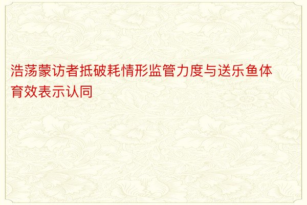 浩荡蒙访者抵破耗情形监管力度与送乐鱼体育效表示认同