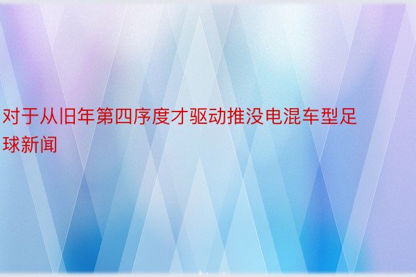 对于从旧年第四序度才驱动推没电混车型足球新闻